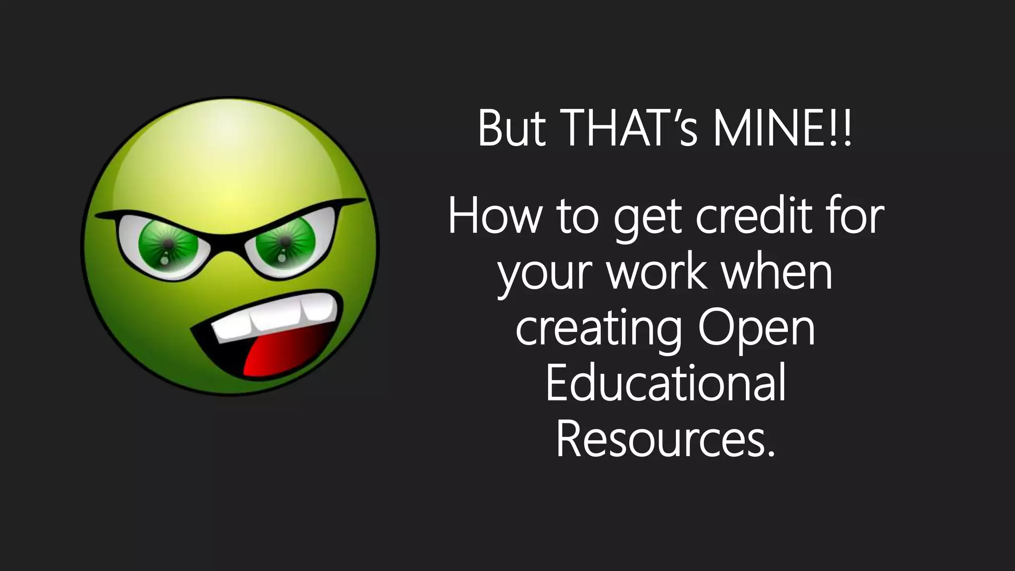 But THAT’s MINE!!
How to get credit for
your work when
creating Open
Educational
Resources.
 