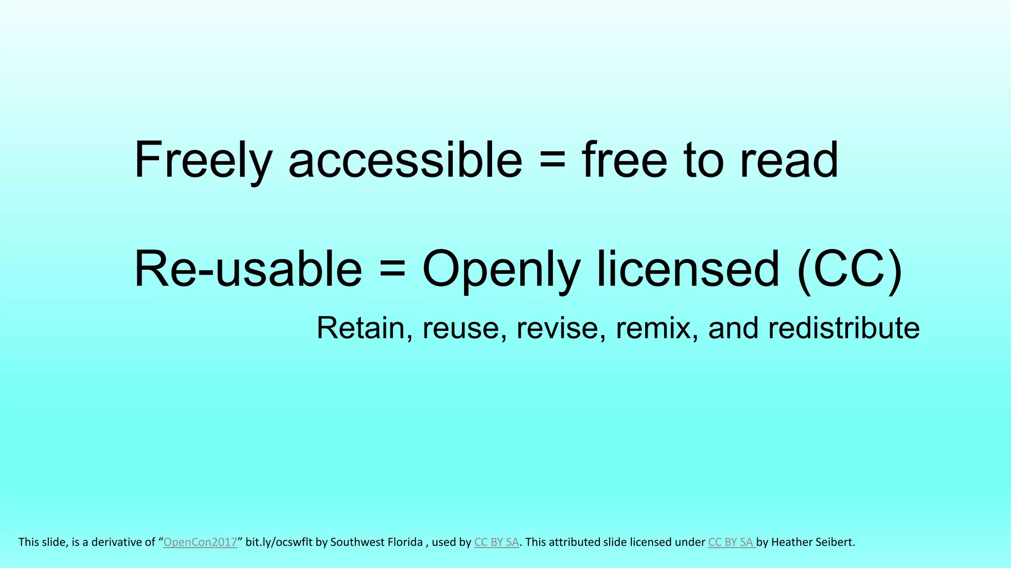 Freely accessible = free to read
Re-usable = Openly licensed (CC)
Retain, reuse, revise, remix, and redistribute
This slide, is a derivative of “OpenCon2017” bit.ly/ocswflt by Southwest Florida , used by CC BY SA. This attributed slide licensed under CC BY SA by Heather Seibert.
 