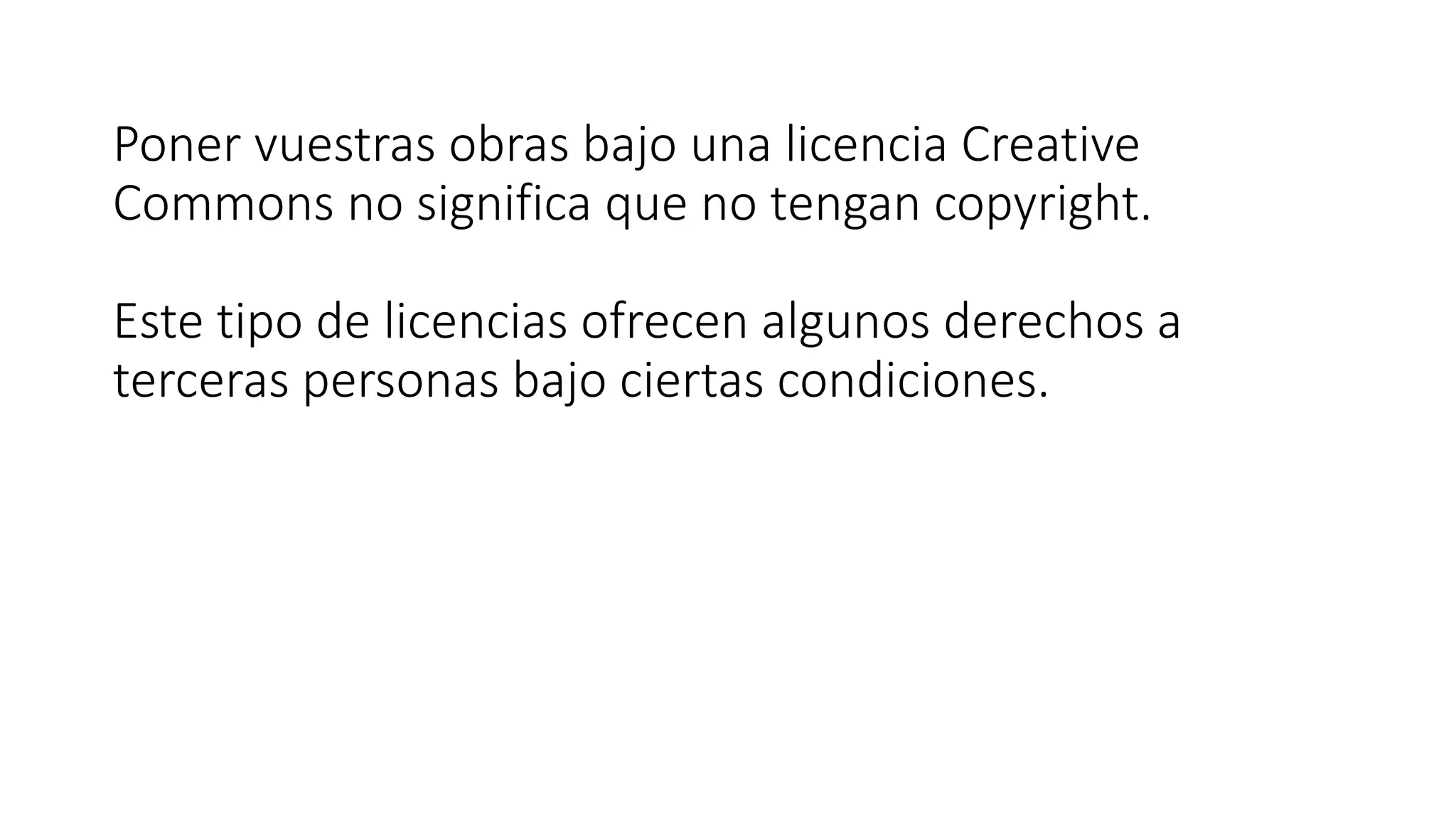 Poner vuestras obras bajo una licencia Creative
Commons no significa que no tengan copyright.
Este tipo de licencias ofrecen algunos derechos a
terceras personas bajo ciertas condiciones.
 