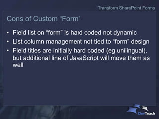 • Field list on “form” is hard coded not dynamic
• List column management not tied to “form” design
• Field titles are initially hard coded (eg unilingual),
but additional line of JavaScript will move them as
well
Cons of Custom “Form”
Transform SharePoint Forms
 