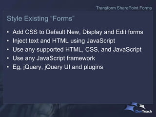 • Add CSS to Default New, Display and Edit forms
• Inject text and HTML using JavaScript
• Use any supported HTML, CSS, and JavaScript
• Use any JavaScript framework
• Eg, jQuery, jQuery UI and plugins
Style Existing “Forms”
Transform SharePoint Forms
 