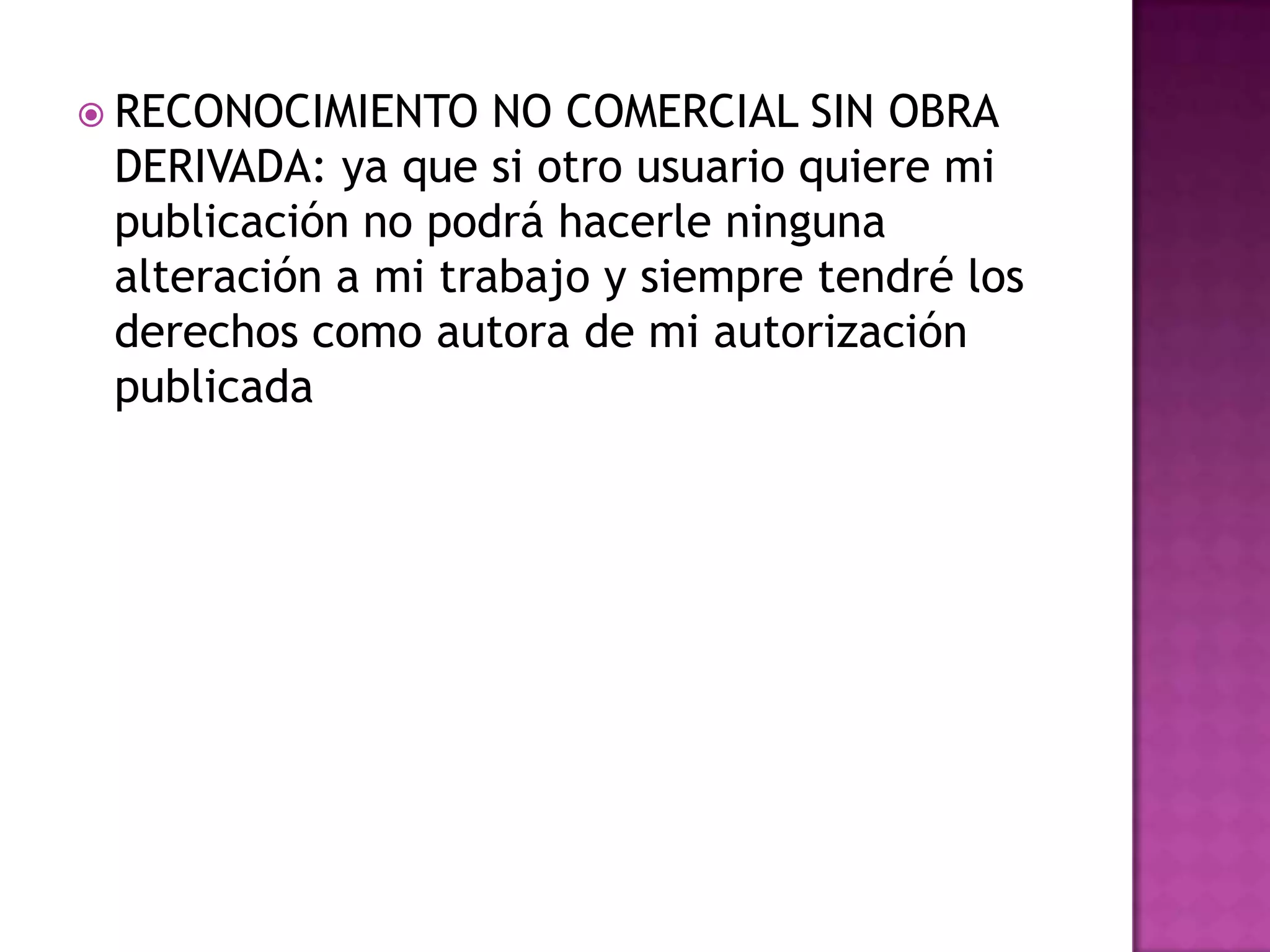  RECONOCIMIENTO NO COMERCIAL SIN OBRA
DERIVADA: ya que si otro usuario quiere mi
publicación no podrá hacerle ninguna
alteración a mi trabajo y siempre tendré los
derechos como autora de mi autorización
publicada
 