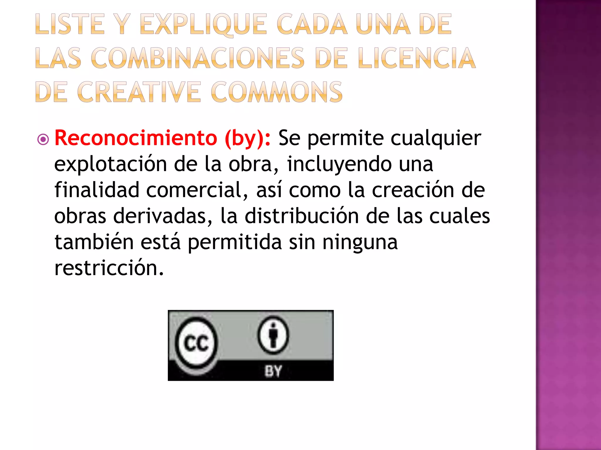  Reconocimiento (by): Se permite cualquier
explotación de la obra, incluyendo una
finalidad comercial, así como la creación de
obras derivadas, la distribución de las cuales
también está permitida sin ninguna
restricción.
 