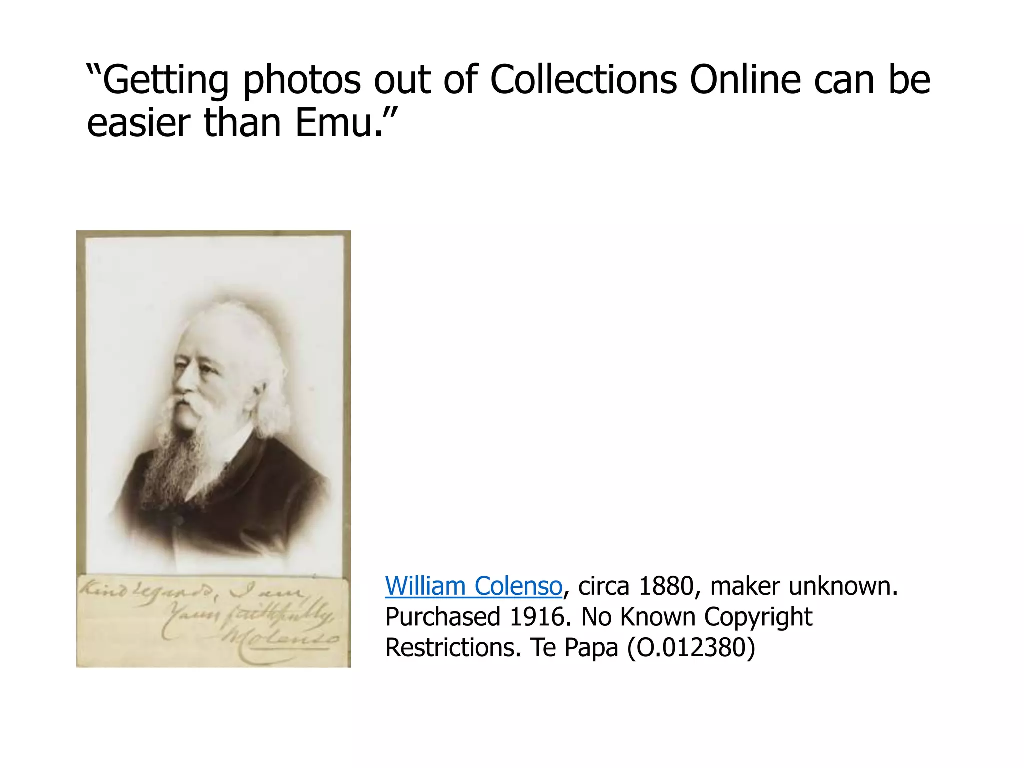 “Getting photos out of Collections Online can be
easier than Emu.”
William Colenso, circa 1880, maker unknown.
Purchased 1916. No Known Copyright
Restrictions. Te Papa (O.012380)
 