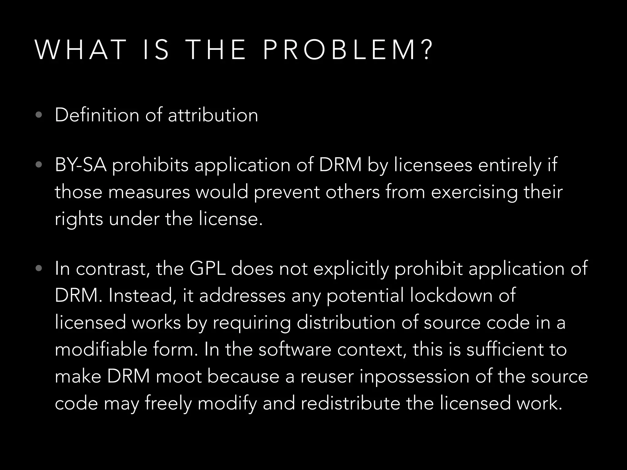 S TAT E O F T H E P R O C E S S
• “Currently, developers are sometimes reluctant to
integrate BY-SA content into GPL projects because of
uncertainty about how the two licenses work together.
Eliminating obstacles to remix between licenses so
similar in aim and spirit is precisely what the
compatibility mechanism in BY-SA was designed to
do.”
• Conversations since Feb 2015.
 