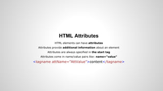 HTML Attributes
HTML elements can have attributes
Attributes provide additional information about an element
Attributes are always specified in the start tag
Attributes come in name/value pairs like: name="value"
<tagname attName=”AttValue”>content</tagname>
 