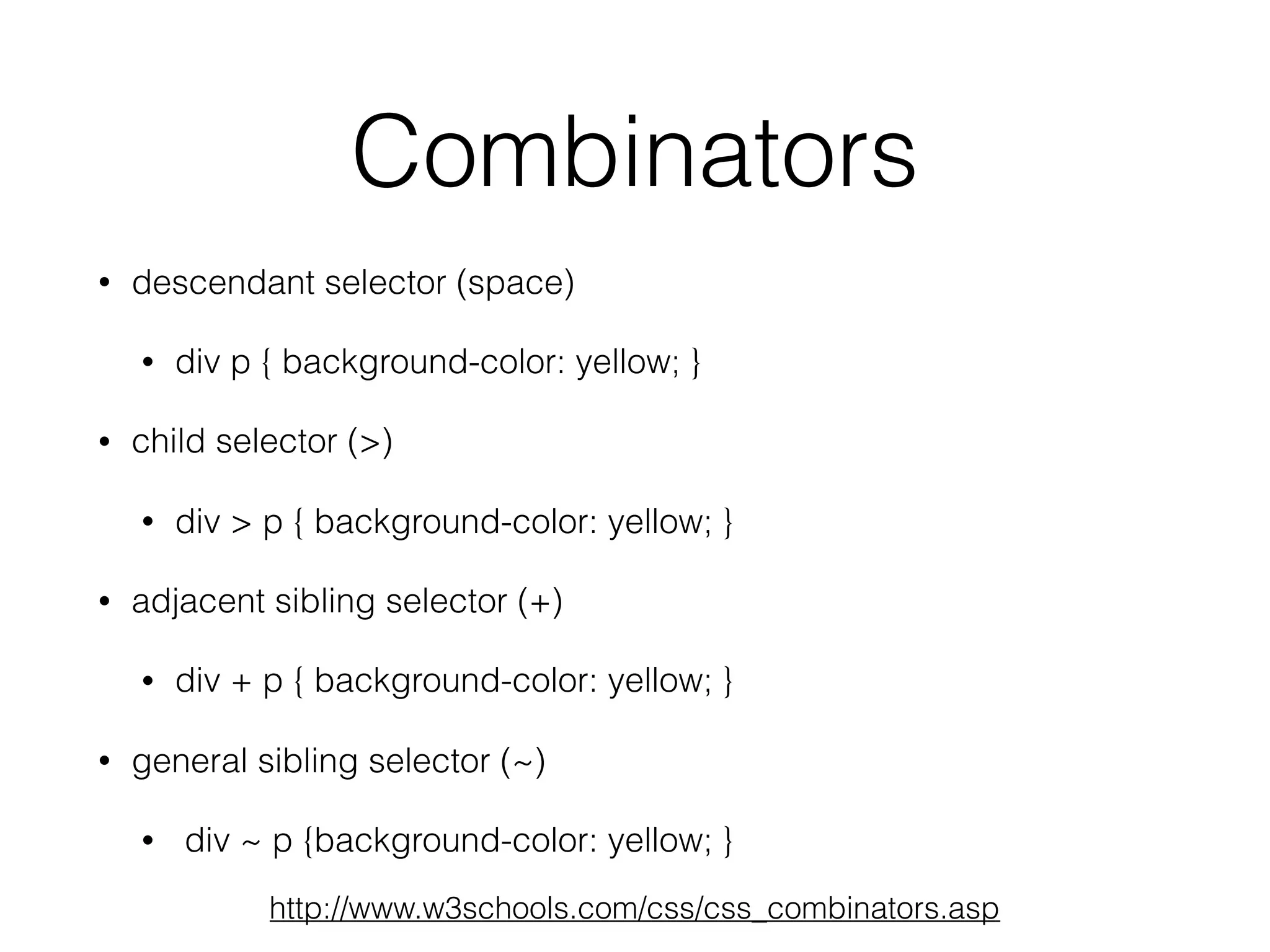 Combinators
• descendant selector (space)
• div p { background-color: yellow; }
• child selector (>)
• div > p { background-color: yellow; }
• adjacent sibling selector (+)
• div + p { background-color: yellow; }
• general sibling selector (~)
• div ~ p {background-color: yellow; }
http://www.w3schools.com/css/css_combinators.asp
 