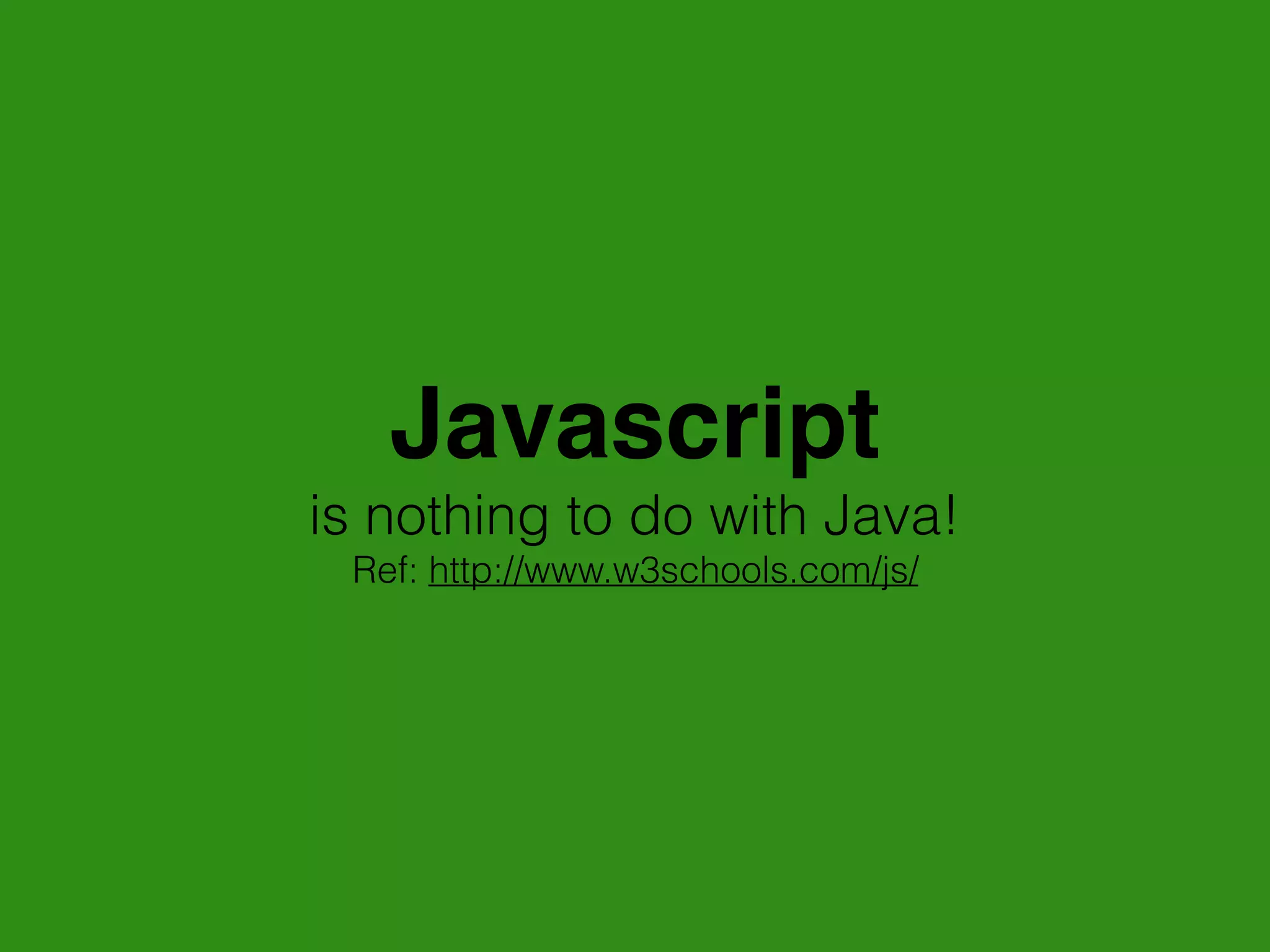 Javascript
is nothing to do with Java!
Ref: http://www.w3schools.com/js/
 