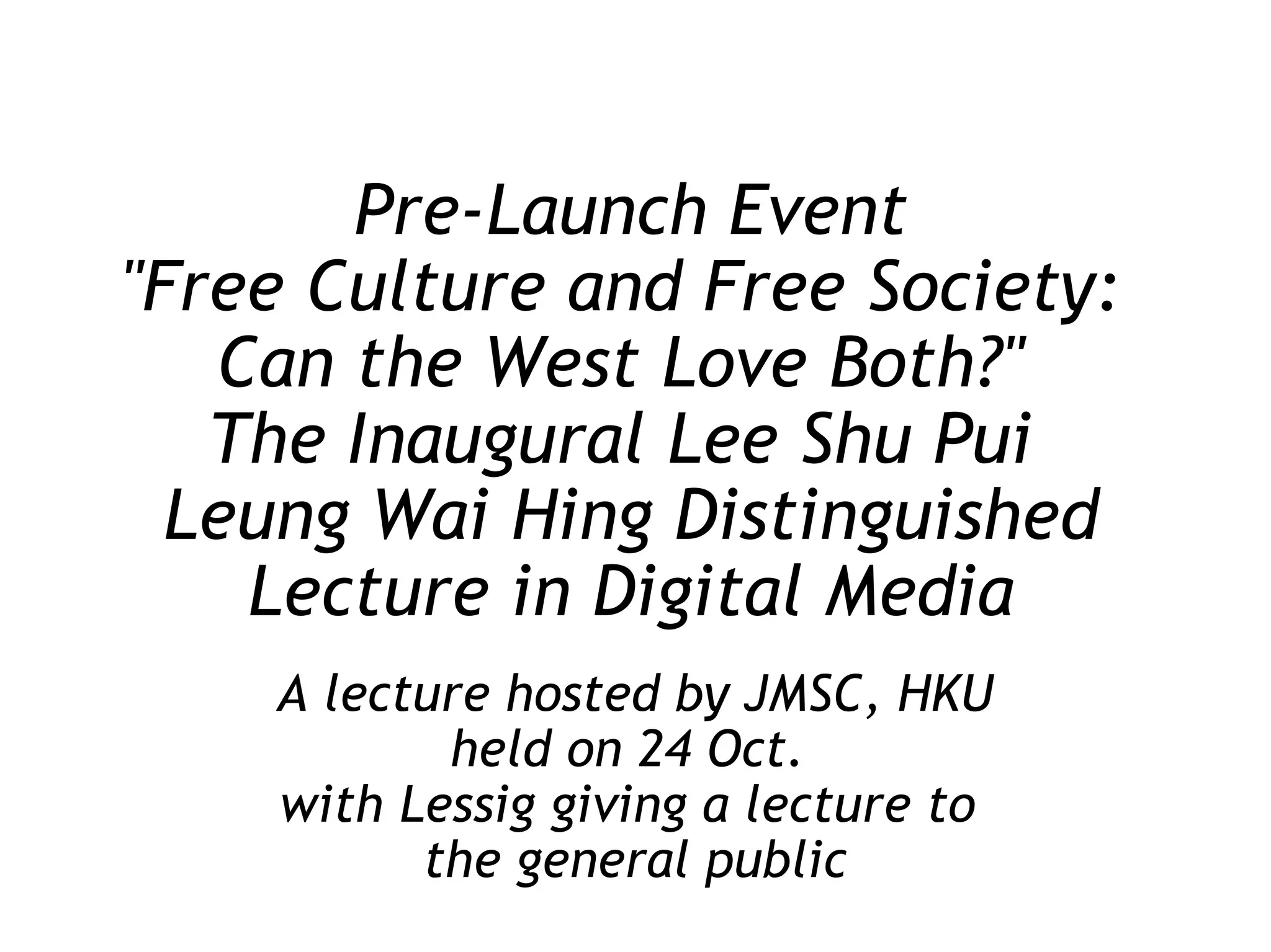 Pre-Launch Event &quot;Free Culture and Free Society:  Can the West Love Both?&quot;  The Inaugural Lee Shu Pui  Leung Wai Hing Distinguished Lecture in Digital Media A lecture hosted by JMSC, HKU held on 24 Oct.  with Lessig giving a lecture to  the general public 