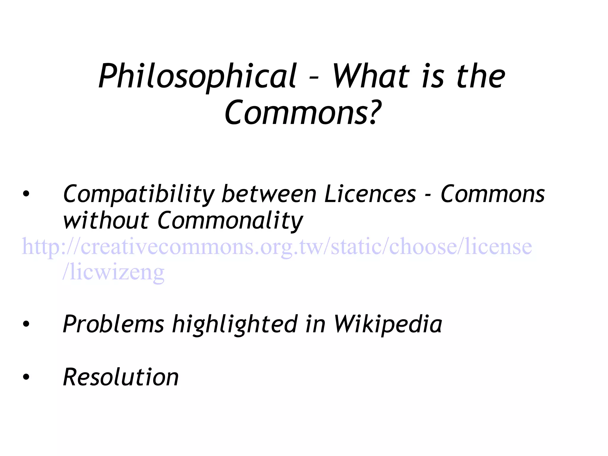 Philosophical – What is the Commons? Compatibility between Licences - Commons without Commonality 	http:/ /creativecommons .org .tw /static/choose/license /licwizeng Problems highlighted in Wikipedia Resolution 