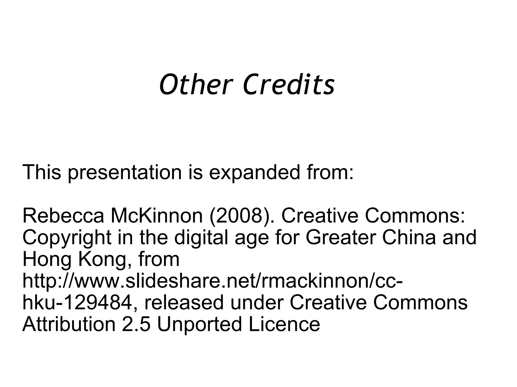 This presentation is expanded from: Rebecca McKinnon (2008). Creative Commons: Copyright in the digital age for Greater China and Hong Kong, from http://www.slideshare.net/rmackinnon/cc-hku-129484, released under Creative Commons Attribution 2.5 Unported Licence Other Credits  