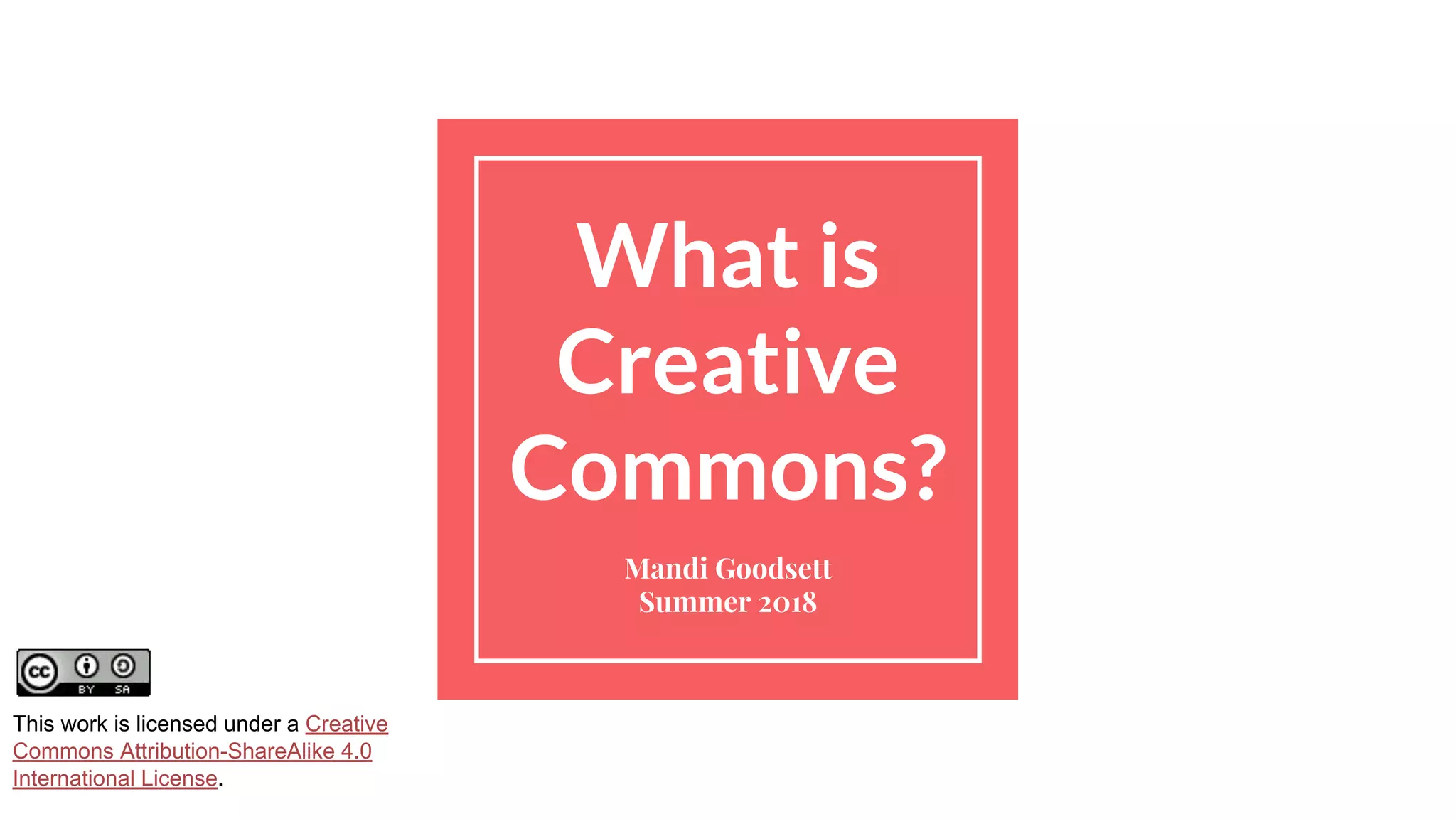 What is
Creative
Commons?
Mandi Goodsett
Summer 2018
This work is licensed under a Creative
Commons Attribution-ShareAlike 4.0
International License.
 