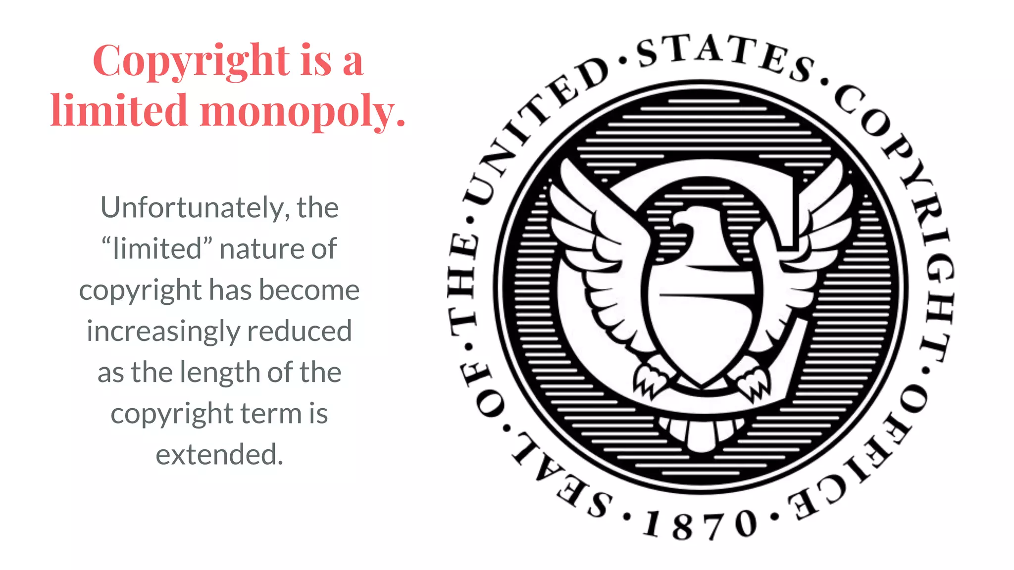 Unfortunately, the
“limited” nature of
copyright has become
increasingly reduced
as the length of the
copyright term is
extended.
Copyright is a
limited monopoly.
 
