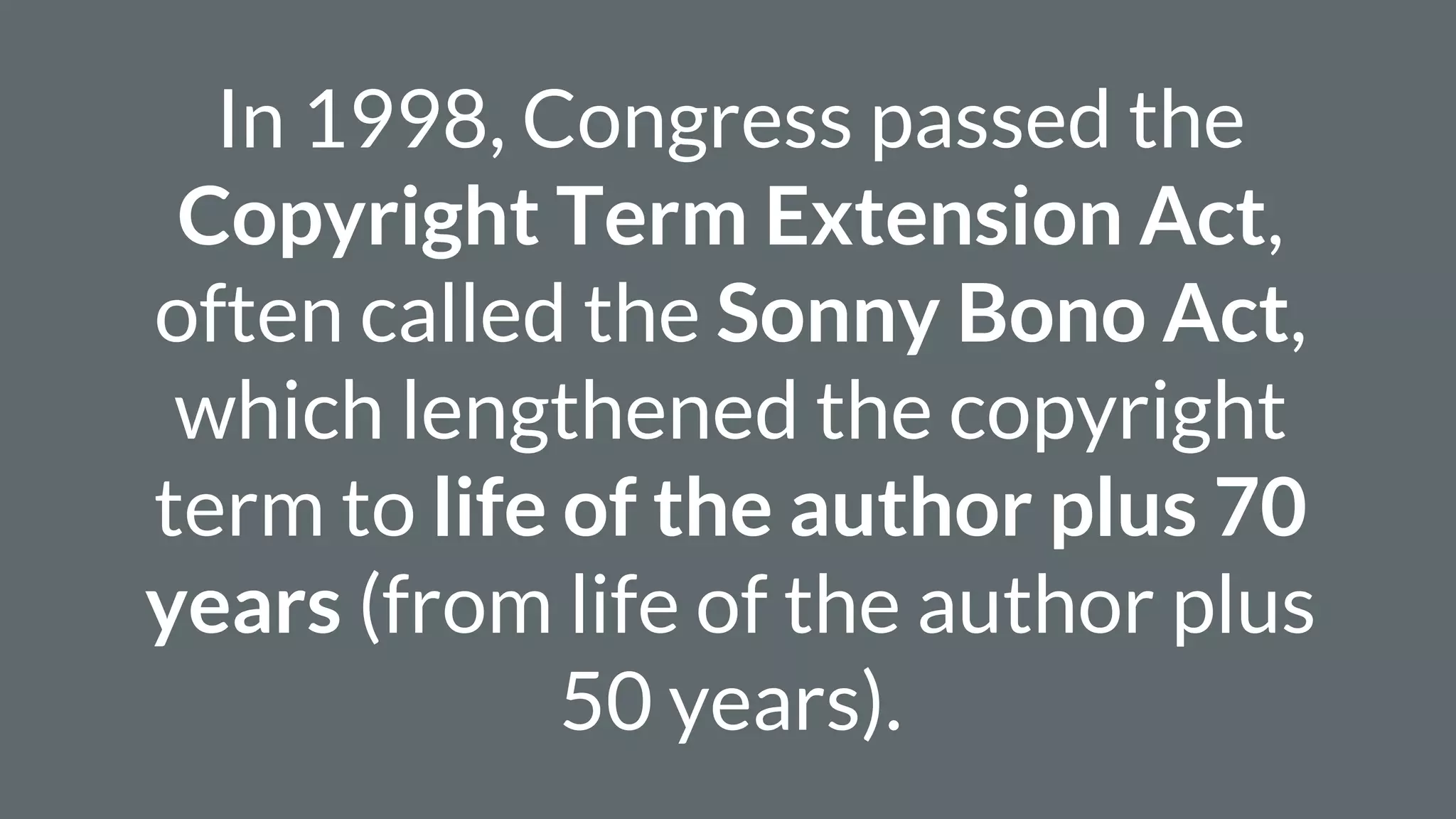 In 1998, Congress passed the
Copyright Term Extension Act,
often called the Sonny Bono Act,
which lengthened the copyright
term to life of the author plus 70
years (from life of the author plus
50 years).
 