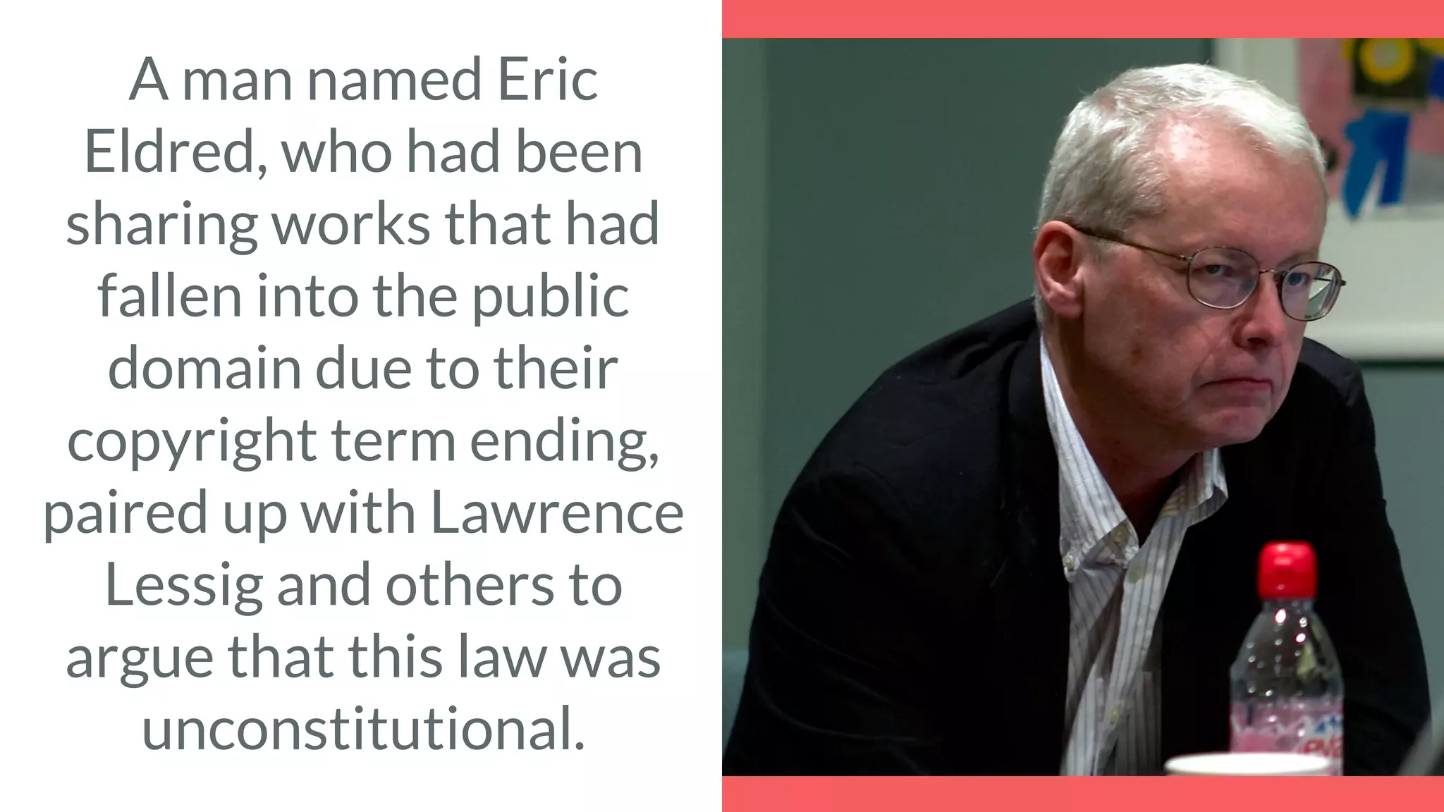 A man named Eric
Eldred, who had been
sharing works that had
fallen into the public
domain due to their
copyright term ending,
paired up with Lawrence
Lessig and others to
argue that this law was
unconstitutional.
 
