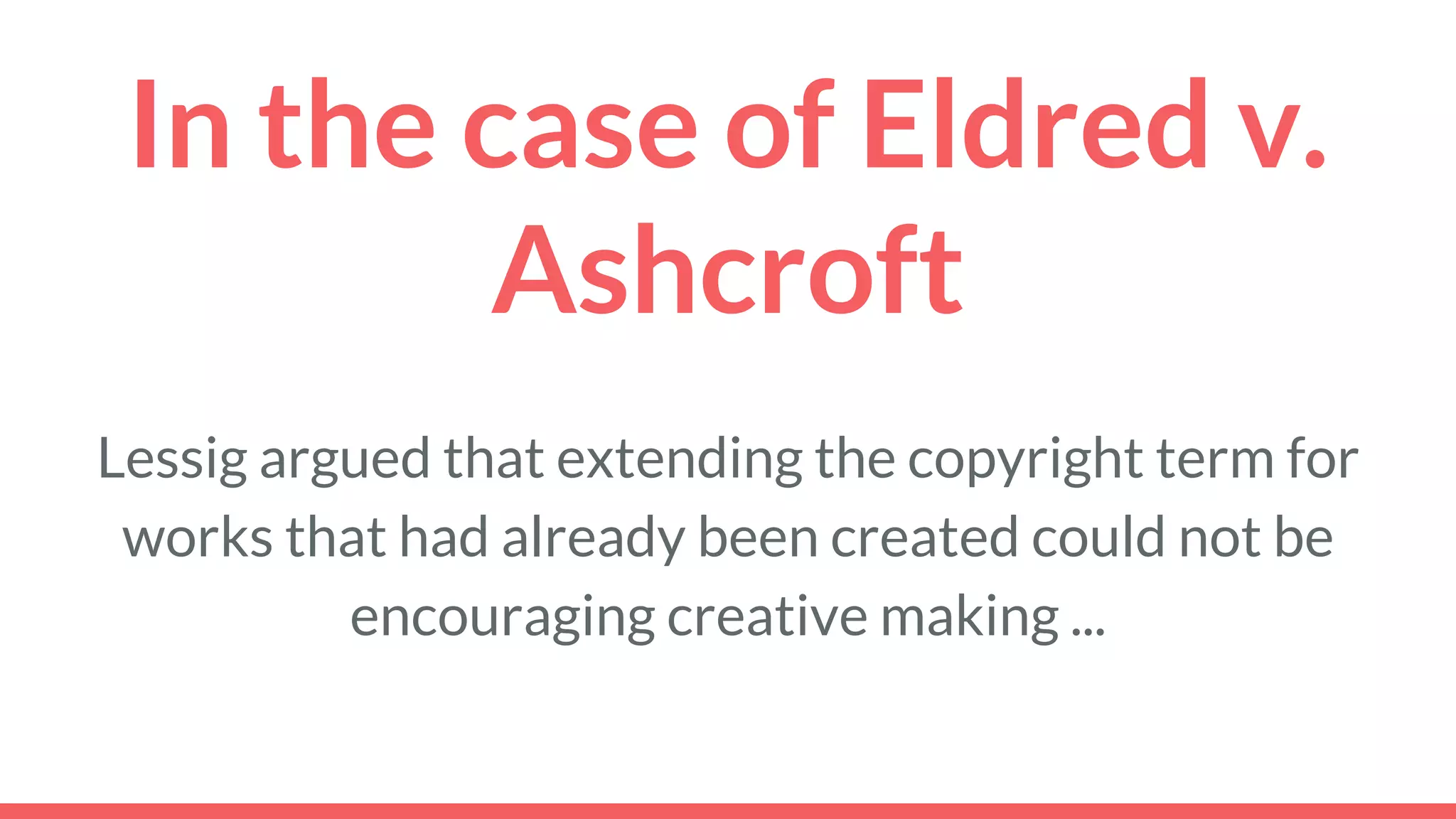 In the case of Eldred v.
Ashcroft
Lessig argued that extending the copyright term for
works that had already been created could not be
encouraging creative making ...
 