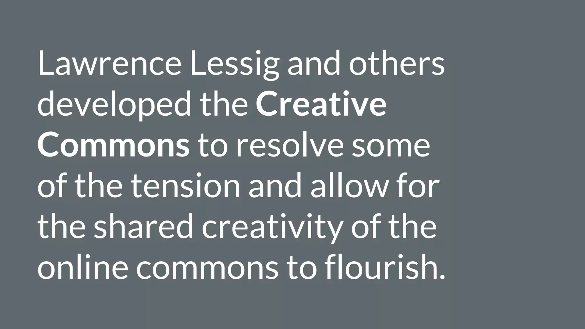 Lawrence Lessig and others
developed the Creative
Commons to resolve some
of the tension and allow for
the shared creativity of the
online commons to flourish.
 