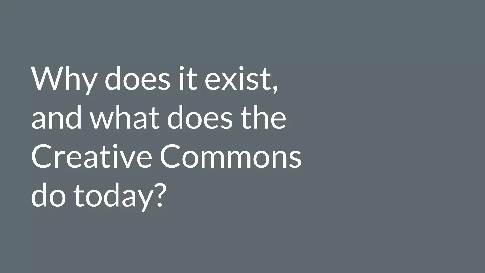 Why does it exist,
and what does the
Creative Commons
do today?
 