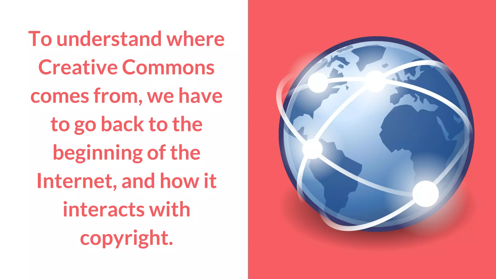To understand where
Creative Commons
comes from, we have
to go back to the
beginning of the
Internet, and how it
interacts with
copyright.
 