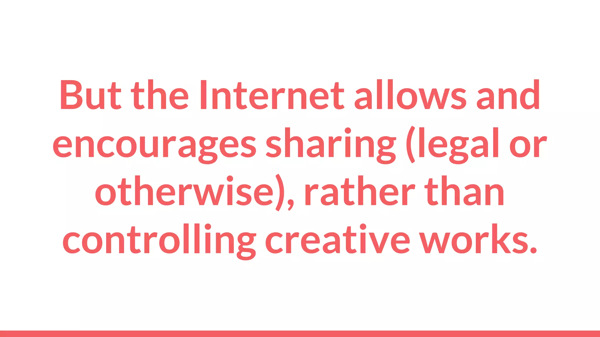 But the Internet allows and
encourages sharing (legal or
otherwise), rather than
controlling creative works.
 