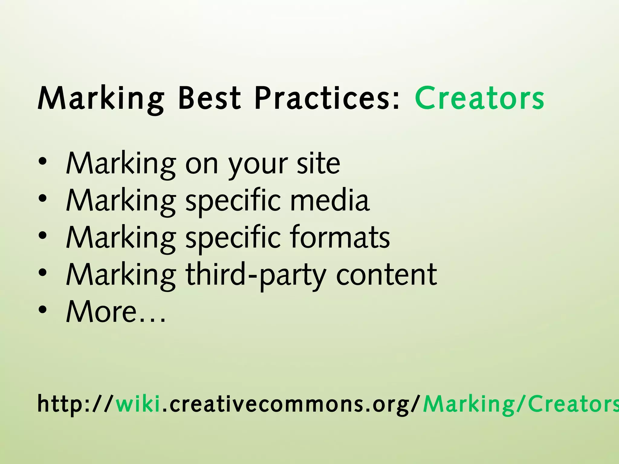 Marking Best Practices: Creators

•   Marking on your site
•   Marking specific media
•   Marking specific formats
•   Marking third-party content
•   More…

http://wiki.creativecommons.org/ Marking/Creators
 